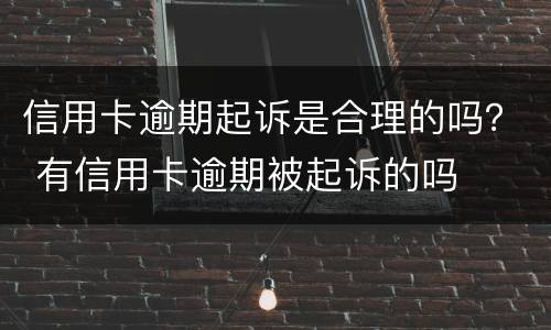 信用卡逾期起诉是合理的吗？ 有信用卡逾期被起诉的吗