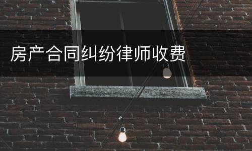 房产合同纠纷律师收费