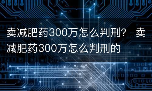 卖减肥药300万怎么判刑？ 卖减肥药300万怎么判刑的