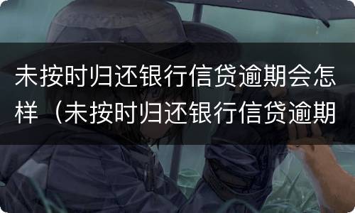未按时归还银行信贷逾期会怎样（未按时归还银行信贷逾期会怎样呢）