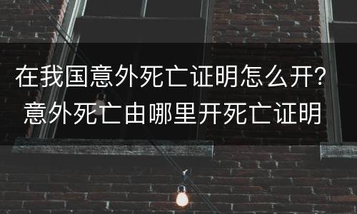 在我国意外死亡证明怎么开？ 意外死亡由哪里开死亡证明