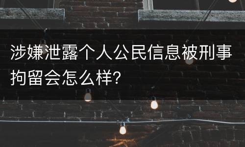 涉嫌泄露个人公民信息被刑事拘留会怎么样？