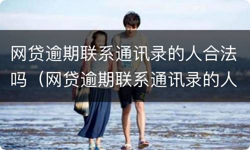 网贷逾期联系通讯录的人合法吗（网贷逾期联系通讯录的人合法吗安全吗）