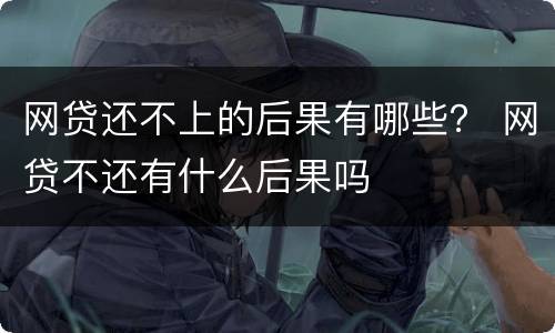 网贷还不上的后果有哪些？ 网贷不还有什么后果吗