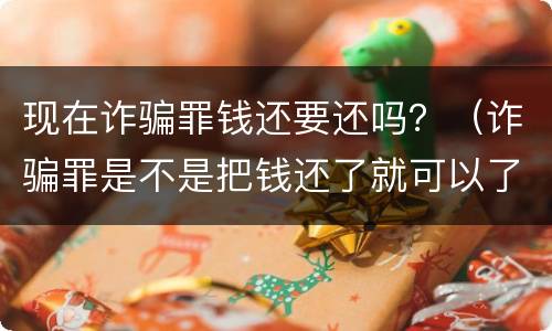 现在诈骗罪钱还要还吗？（诈骗罪是不是把钱还了就可以了）