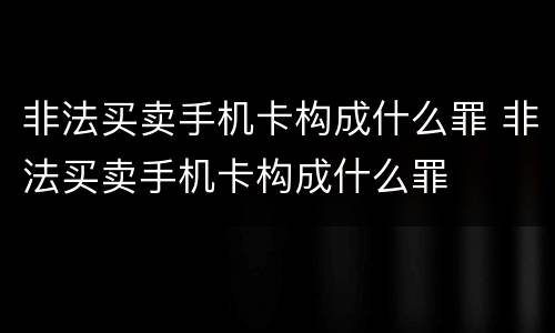 非法买卖手机卡构成什么罪 非法买卖手机卡构成什么罪