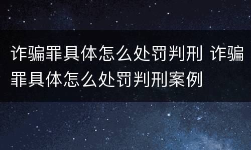 诈骗罪具体怎么处罚判刑 诈骗罪具体怎么处罚判刑案例