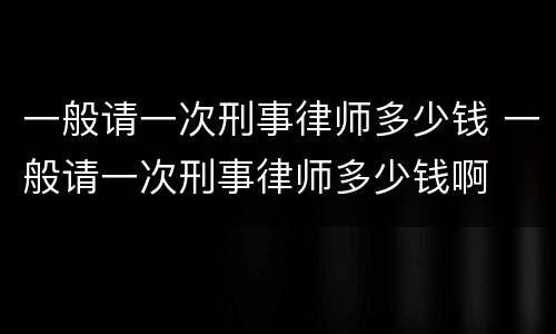 一般请一次刑事律师多少钱 一般请一次刑事律师多少钱啊