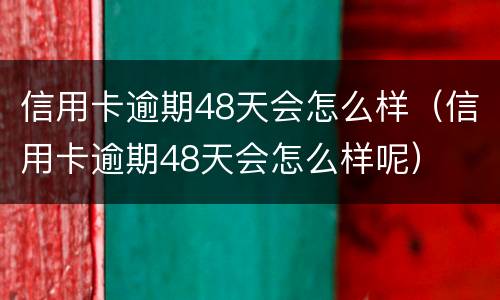 信用卡逾期48天会怎么样（信用卡逾期48天会怎么样呢）