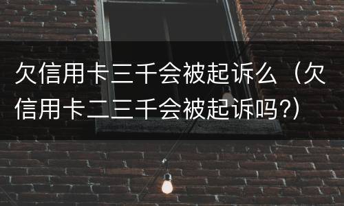 欠信用卡三千会被起诉么（欠信用卡二三千会被起诉吗?）