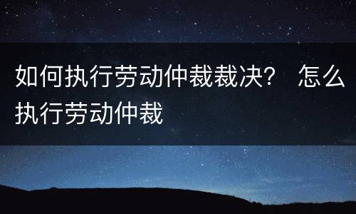 如何执行劳动仲裁裁决？ 怎么执行劳动仲裁