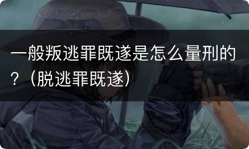 一般叛逃罪既遂是怎么量刑的?（脱逃罪既遂）