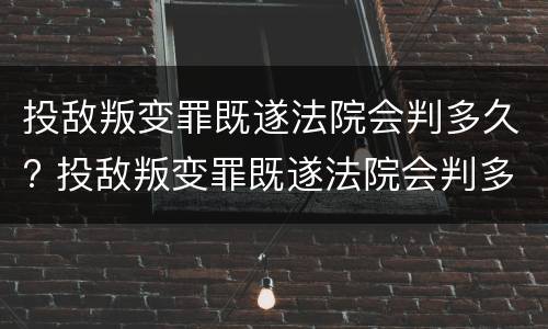 投敌叛变罪既遂法院会判多久? 投敌叛变罪既遂法院会判多久呢