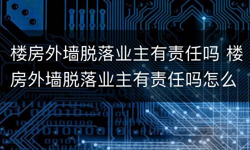 楼房外墙脱落业主有责任吗 楼房外墙脱落业主有责任吗怎么赔偿