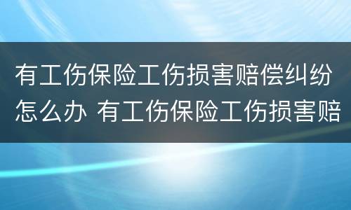有工伤保险工伤损害赔偿纠纷怎么办 有工伤保险工伤损害赔偿纠纷怎么办
