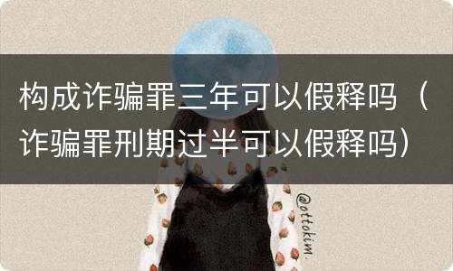 构成诈骗罪三年可以假释吗（诈骗罪刑期过半可以假释吗）