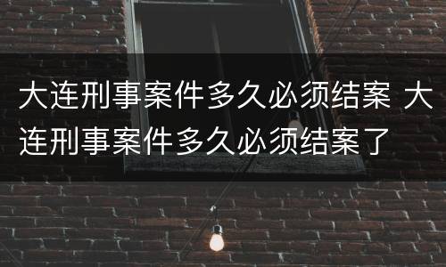 大连刑事案件多久必须结案 大连刑事案件多久必须结案了