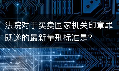 法院对于买卖国家机关印章罪既遂的最新量刑标准是？