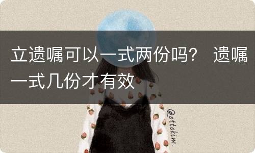 立遗嘱可以一式两份吗？ 遗嘱一式几份才有效