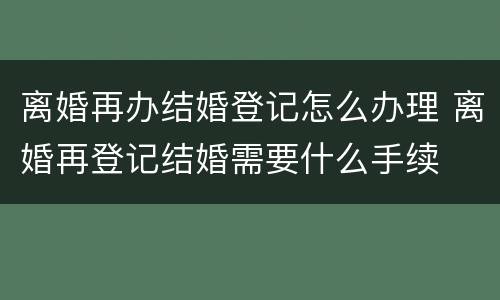 离婚再办结婚登记怎么办理 离婚再登记结婚需要什么手续