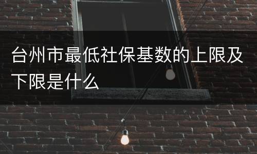 台州市最低社保基数的上限及下限是什么