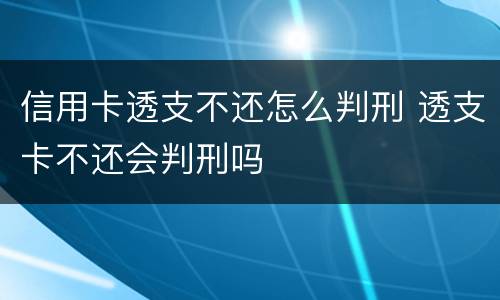 信用卡透支不还怎么判刑 透支卡不还会判刑吗