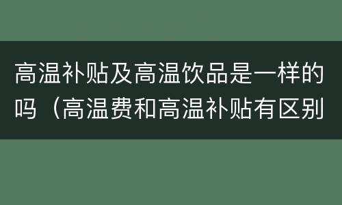 高温补贴及高温饮品是一样的吗（高温费和高温补贴有区别吗）