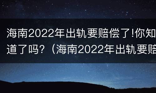 海南2022年出轨要赔偿了!你知道了吗?（海南2022年出轨要赔偿了!你知道了吗）