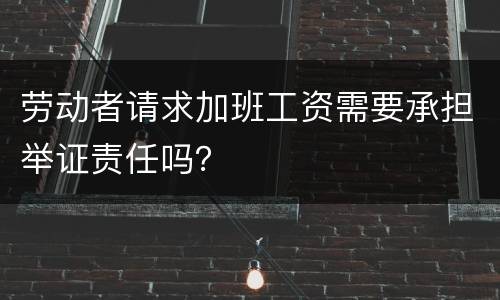 劳动者请求加班工资需要承担举证责任吗？