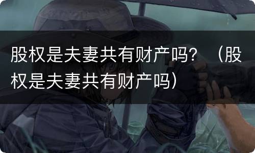 股权是夫妻共有财产吗？（股权是夫妻共有财产吗）