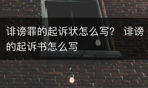 诽谤罪的起诉状怎么写？ 诽谤的起诉书怎么写