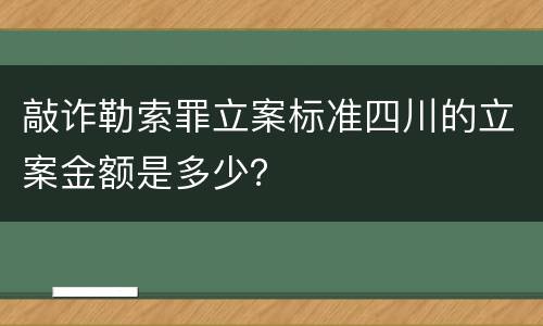 敲诈勒索罪立案标准四川的立案金额是多少？