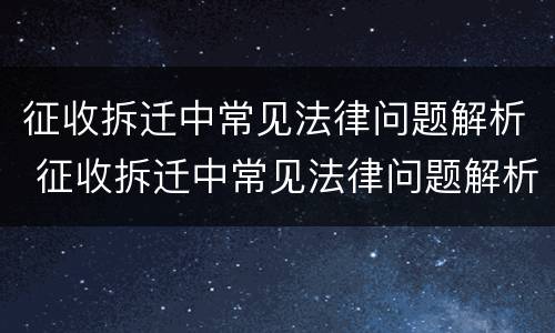 征收拆迁中常见法律问题解析 征收拆迁中常见法律问题解析图