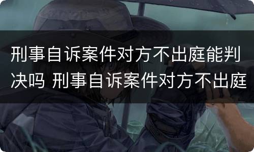 刑事自诉案件对方不出庭能判决吗 刑事自诉案件对方不出庭能判决吗
