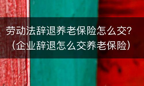 劳动法辞退养老保险怎么交？（企业辞退怎么交养老保险）