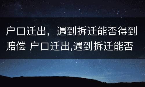 户口迁出，遇到拆迁能否得到赔偿 户口迁出,遇到拆迁能否得到赔偿呢