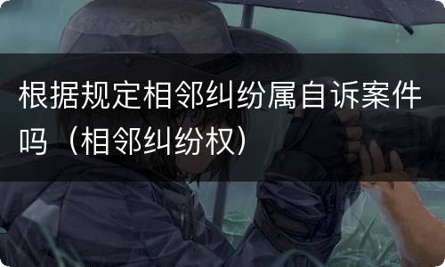 根据规定相邻纠纷属自诉案件吗（相邻纠纷权）