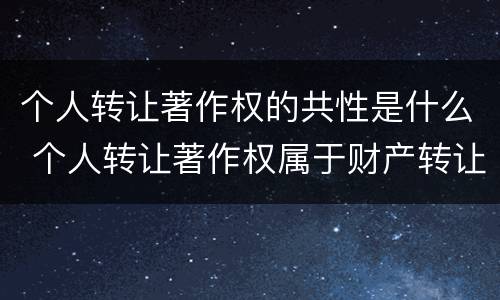 个人转让著作权的共性是什么 个人转让著作权属于财产转让所得吗