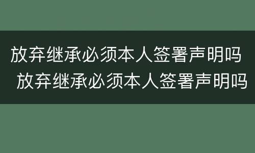 放弃继承必须本人签署声明吗 放弃继承必须本人签署声明吗法律规定
