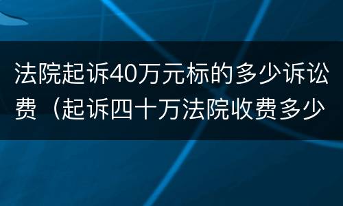 法院起诉40万元标的多少诉讼费（起诉四十万法院收费多少）