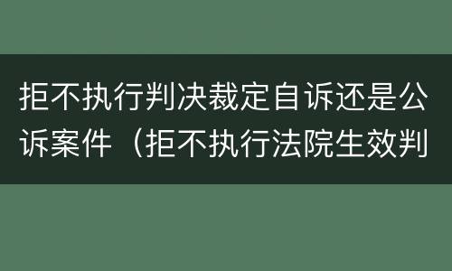 拒不执行判决裁定自诉还是公诉案件（拒不执行法院生效判决罪是自诉案件吗）