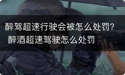 醉驾超速行驶会被怎么处罚？ 醉酒超速驾驶怎么处罚