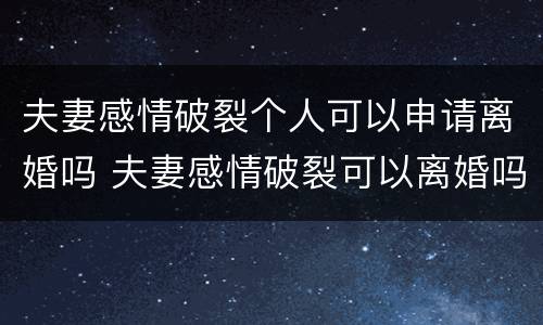 夫妻感情破裂个人可以申请离婚吗 夫妻感情破裂可以离婚吗?