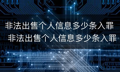 非法出售个人信息多少条入罪 非法出售个人信息多少条入罪案例