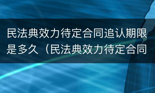 民法典效力待定合同追认期限是多久（民法典效力待定合同的五种情形）