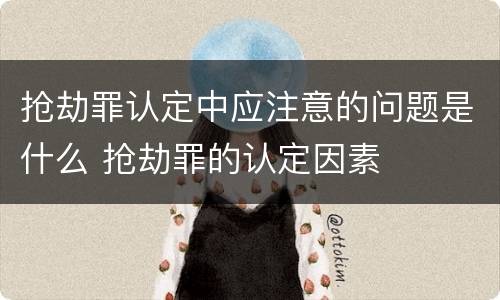 抢劫罪认定中应注意的问题是什么 抢劫罪的认定因素