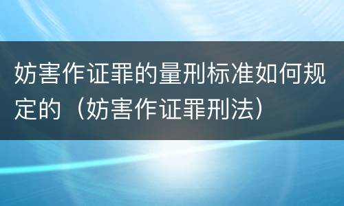 妨害作证罪的量刑标准如何规定的（妨害作证罪刑法）