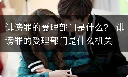 诽谤罪的受理部门是什么？ 诽谤罪的受理部门是什么机关