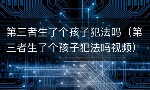 第三者生了个孩子犯法吗（第三者生了个孩子犯法吗视频）