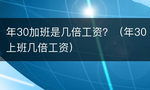 年30加班是几倍工资？（年30上班几倍工资）